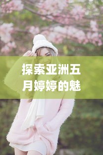 探索亚洲五月婷婷的魅力：传统文化和现代韵味的完美结合 v1.4.7下载